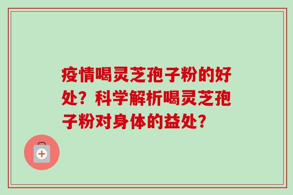 疫情喝灵芝孢子粉的好处?科学解析喝灵芝孢子粉对身体的益处?