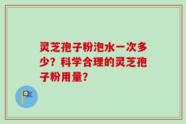 灵芝孢子粉泡水一次多少？科学合理的灵芝孢子粉用量？