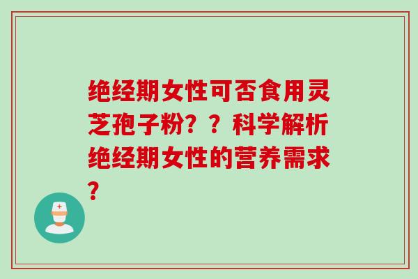 绝经期女性可否食用灵芝孢子粉??科学解析绝经期女性的营养需求? 绝经期女性可否食用灵芝孢子粉??科学解析绝经期女性的营养需求?