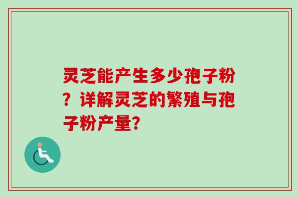 灵芝能产生多少孢子粉?详解灵芝的繁殖与孢子粉产量? 灵芝能产生多少孢子粉?详解灵芝的繁殖与孢子粉产量?
