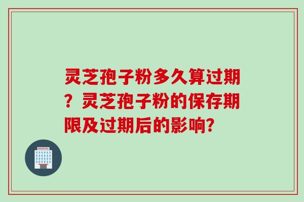 灵芝孢子粉多久算过期?灵芝孢子粉的保存期限及过期后的影响?
