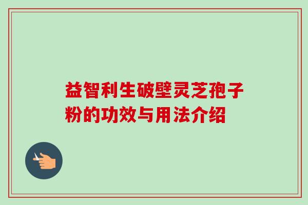 益智利生破壁灵芝孢子粉的功效与用法介绍