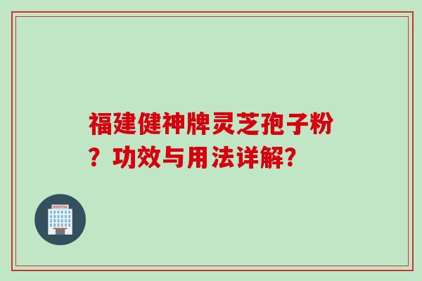 福建健神牌灵芝孢子粉?功效与用法详解?