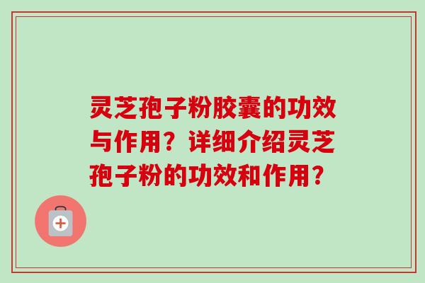 灵芝孢子粉胶囊的功效与作用?详细介绍灵芝孢子粉的功效和作用?