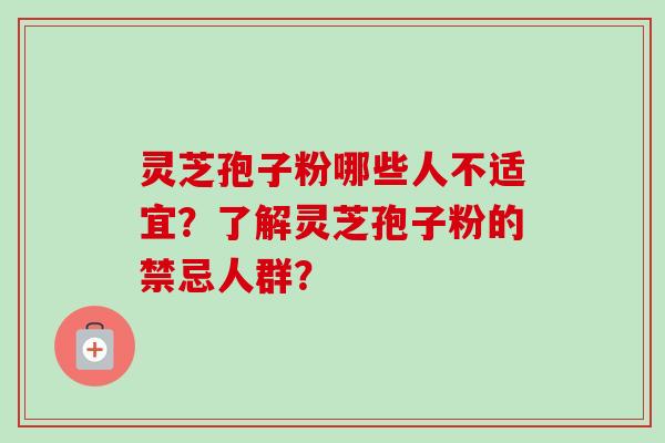 灵芝孢子粉哪些人不适宜?了解灵芝孢子粉的禁忌人群?