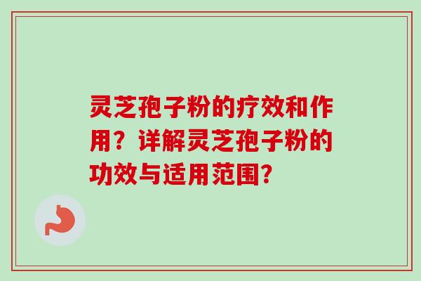 灵芝孢子粉的疗效和作用?详解灵芝孢子粉的功效与适用范围?