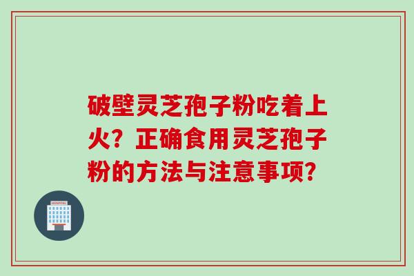 破壁灵芝孢子粉吃着上火？正确食用灵芝孢子粉的方法与注意事项？