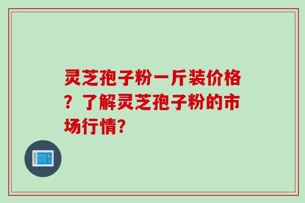灵芝孢子粉一斤装价格?了解灵芝孢子粉的市场行情?