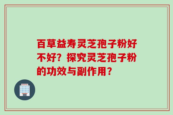 百草益寿灵芝孢子粉好不好?探究灵芝孢子粉的功效与副作用?