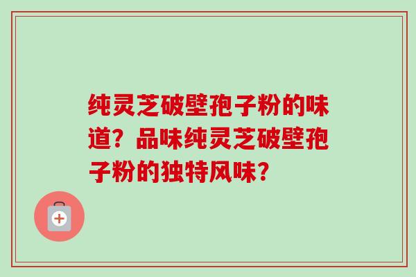 纯灵芝破壁孢子粉的味道？品味纯灵芝破壁孢子粉的独特风味？