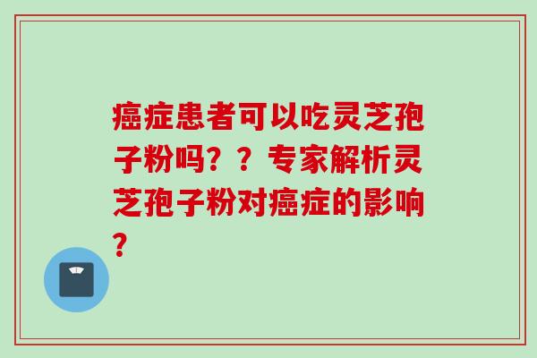 癌症患者可以吃灵芝孢子粉吗??专家解析灵芝孢子粉对癌症的影响?