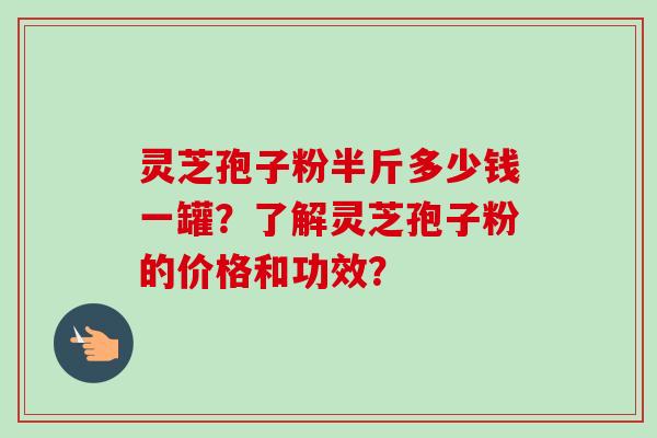 灵芝孢子粉半斤多少钱一罐?了解灵芝孢子粉的价格和功效?