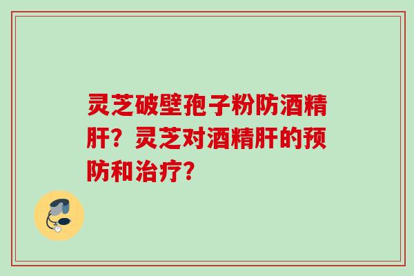 灵芝破壁孢子粉防酒精肝?灵芝对酒精肝的预防和治疗?