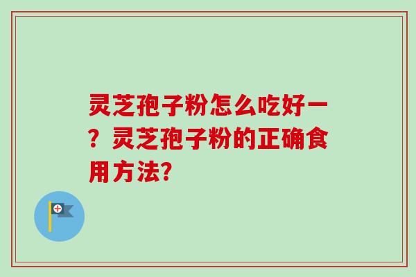 灵芝孢子粉怎么吃好一？灵芝孢子粉的正确食用方法？