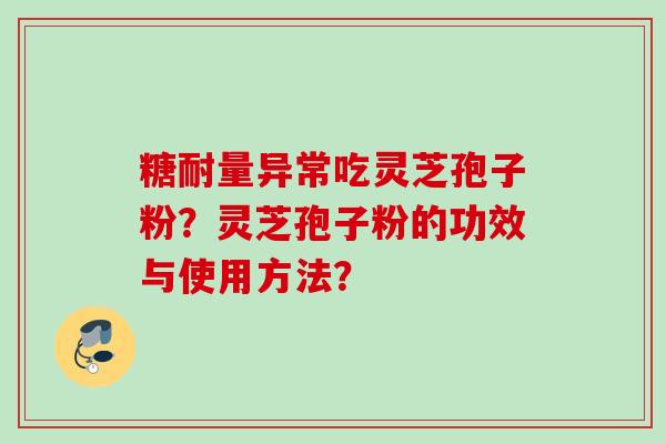 糖耐量异常吃灵芝孢子粉？灵芝孢子粉的功效与使用方法？