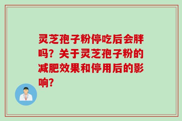 灵芝孢子粉停吃后会胖吗?关于灵芝孢子粉的减肥效果和停用后的影响?