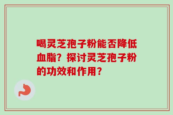 喝灵芝孢子粉能否降低血脂?探讨灵芝孢子粉的功效和作用?