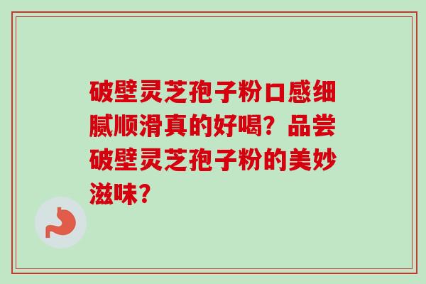 破壁灵芝孢子粉口感细腻顺滑真的好喝?品尝破壁灵芝孢子粉的美妙滋味?