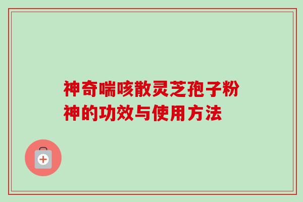 神奇喘咳散灵芝孢子粉神的功效与使用方法