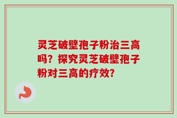 灵芝破壁孢子粉治三高吗?探究灵芝破壁孢子粉对三高的疗效?
