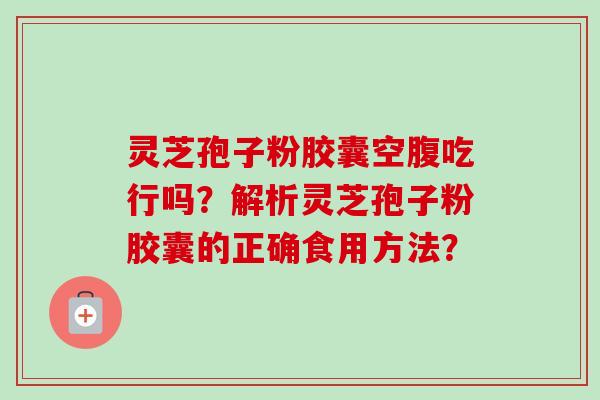 灵芝孢子粉胶囊空腹吃行吗?解析灵芝孢子粉胶囊的正确食用方法?