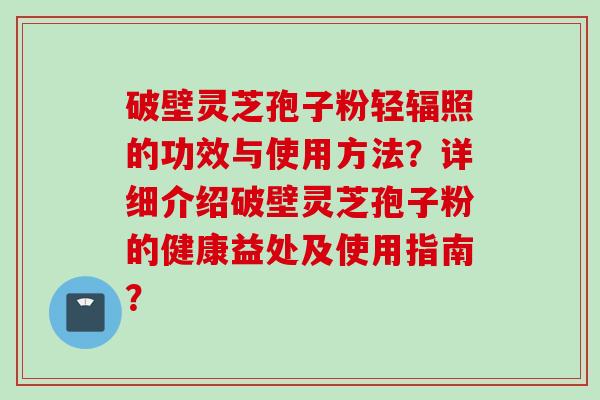 破壁灵芝孢子粉轻辐照的功效与使用方法?详细介绍破壁灵芝孢子粉的健康益处及使用指南?