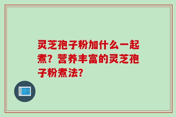灵芝孢子粉加什么一起煮?营养丰富的灵芝孢子粉煮法?