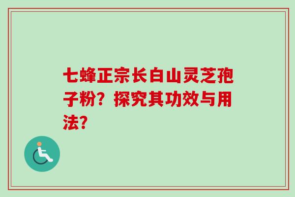 七蜂正宗长白山灵芝孢子粉?探究其功效与用法?