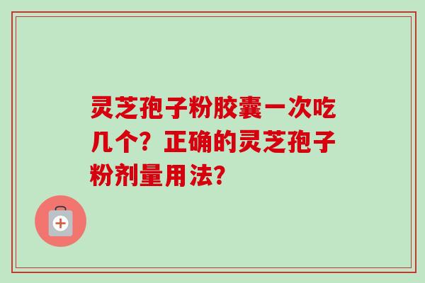 灵芝孢子粉胶囊一次吃几个?正确的灵芝孢子粉剂量用法?
