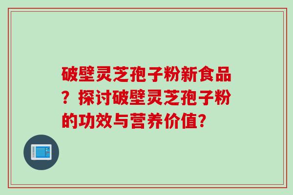 破壁灵芝孢子粉新食品?探讨破壁灵芝孢子粉的功效与营养价值?
