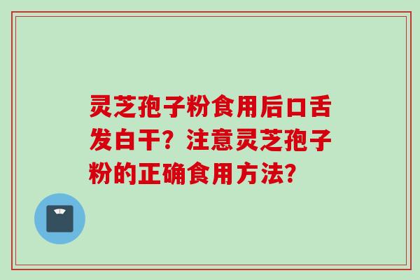 灵芝孢子粉食用后口舌发白干?注意灵芝孢子粉的正确食用方法?