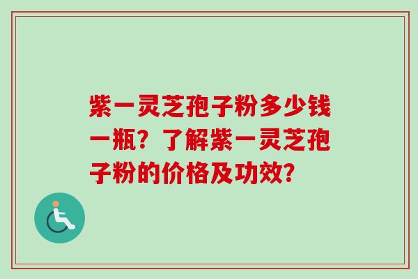 紫一灵芝孢子粉多少钱一瓶?了解紫一灵芝孢子粉的价格及功效?