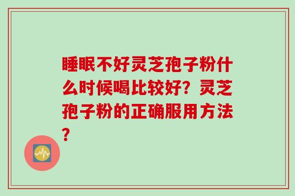 不好灵芝孢子粉什么时候喝比较好？灵芝孢子粉的正确服用方法？