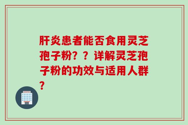 肝炎患者能否食用灵芝孢子粉??详解灵芝孢子粉的功效与适用人群?
