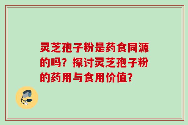 灵芝孢子粉是药食同源的吗？探讨灵芝孢子粉的药用与食用价值？