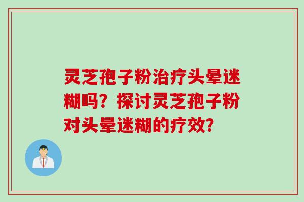 灵芝孢子粉治疗头晕迷糊吗？探讨灵芝孢子粉对头晕迷糊的疗效？