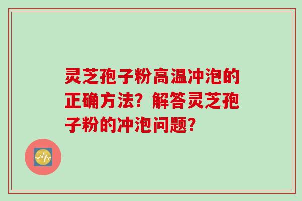 灵芝孢子粉高温冲泡的正确方法？解答灵芝孢子粉的冲泡问题？