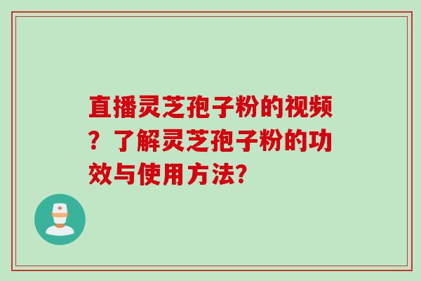直播灵芝孢子粉的视频？了解灵芝孢子粉的功效与使用方法？