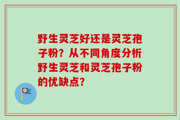 野生灵芝好还是灵芝孢子粉？从不同角度分析野生灵芝和灵芝孢子粉的优缺点？