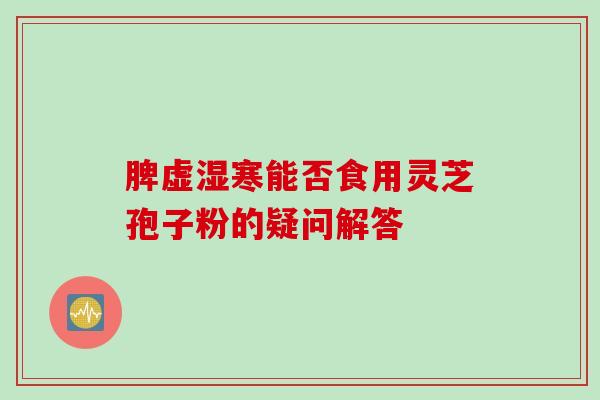 脾虚湿寒能否食用灵芝孢子粉的疑问解答