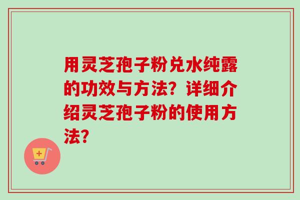 用灵芝孢子粉兑水纯露的功效与方法？详细介绍灵芝孢子粉的使用方法？