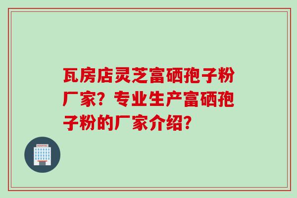 瓦房店灵芝富硒孢子粉厂家?专业生产富硒孢子粉的厂家介绍?