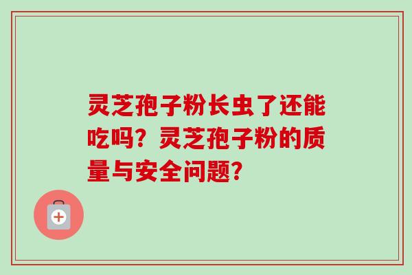 灵芝孢子粉长虫了还能吃吗?灵芝孢子粉的质量与安全问题?