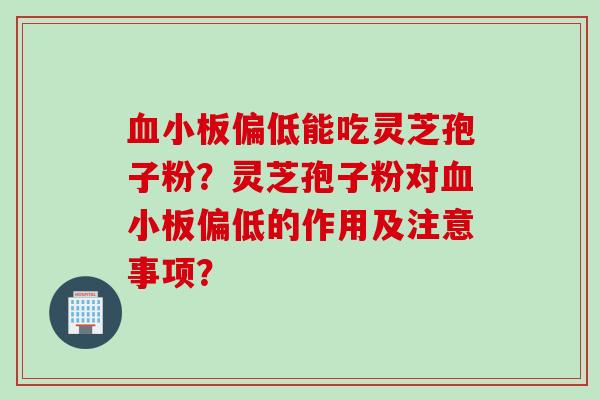 血小板偏低能吃灵芝孢子粉？灵芝孢子粉对血小板偏低的作用及注意事项？