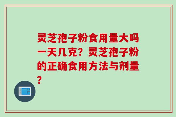 灵芝孢子粉食用量大吗一天几克？灵芝孢子粉的正确食用方法与剂量？