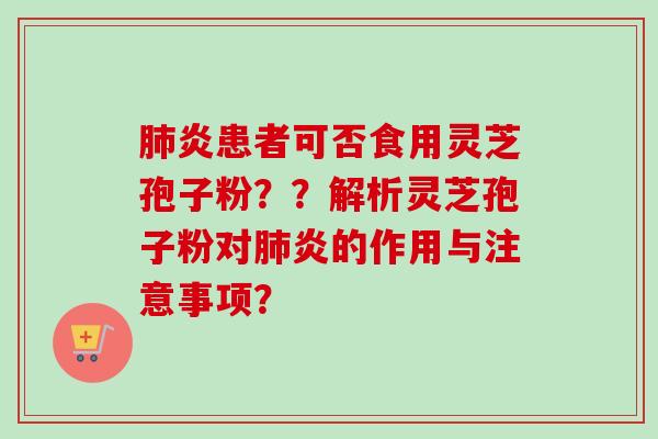 肺炎患者可否食用灵芝孢子粉？？解析灵芝孢子粉对肺炎的作用与注意事项？
