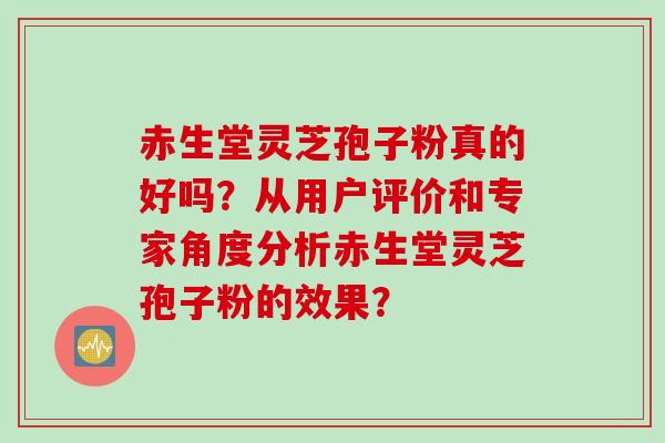 赤生堂灵芝孢子粉真的好吗？从用户评价和专家角度分析赤生堂灵芝孢子粉的效果？