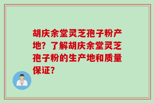 胡庆余堂灵芝孢子粉产地？了解胡庆余堂灵芝孢子粉的生产地和质量保证？