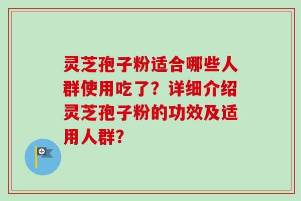 灵芝孢子粉适合哪些人群使用吃了？详细介绍灵芝孢子粉的功效及适用人群？