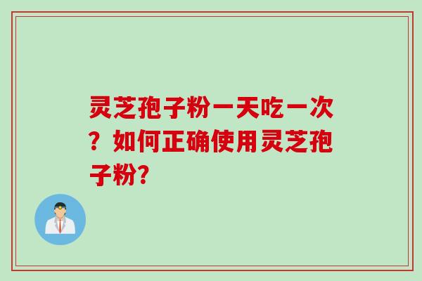 灵芝孢子粉一天吃一次？如何正确使用灵芝孢子粉？